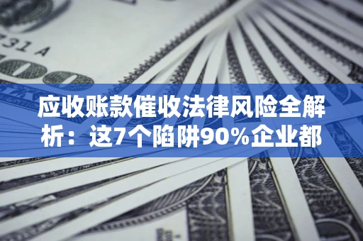 济南应收账款催收法律风险全解析：这7个陷阱90%企业都踩过（含合规应对指南）