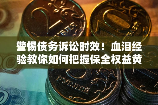 济南警惕债务诉讼时效！血泪经验教你如何把握保全权益黄金期