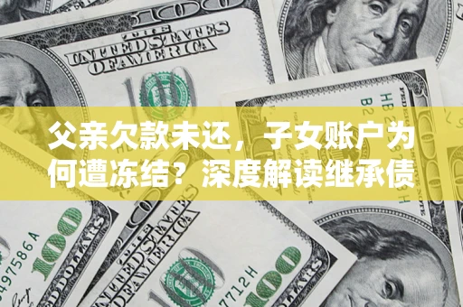 济南父亲欠款未还，子女账户为何遭冻结？深度解读继承债务迷局