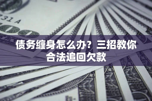 济南债务缠身怎么办？三招教你合法追回欠款