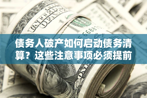 济南债务人破产如何启动债务清算？这些注意事项必须提前知道