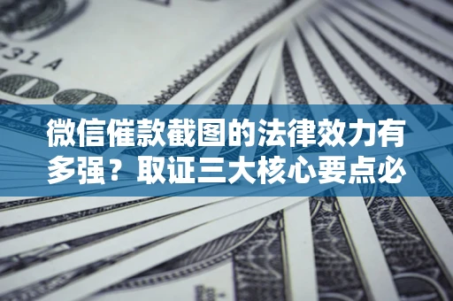 济南微信催款截图的法律效力有多强？取证三大核心要点必须知道！