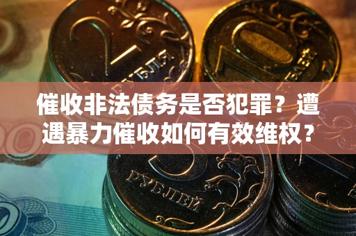 济南催收非法债务是否犯罪?遭遇暴力催收如何有效维权? 济南催收非法债务是否犯罪?遭遇暴力催收如何有效维权?