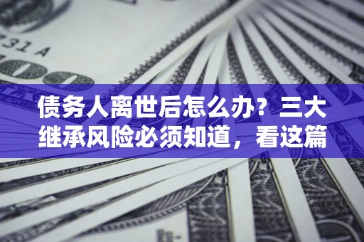 济南债务人离世后怎么办？三大继承风险必须知道，看这篇就够了