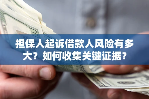 济南担保人起诉借款人风险有多大？如何收集关键证据？