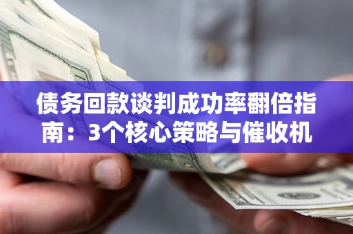 济南债务回款谈判成功率翻倍指南：3个核心策略与催收机构避坑法则