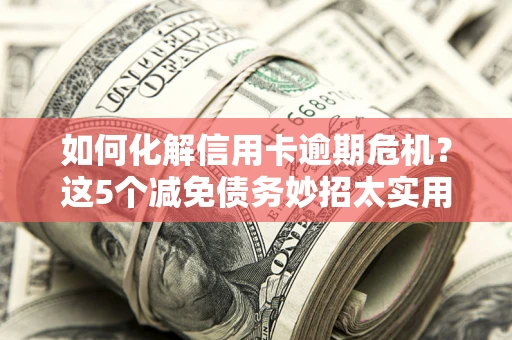 济南如何化解信用卡逾期危机？这5个减免债务妙招太实用