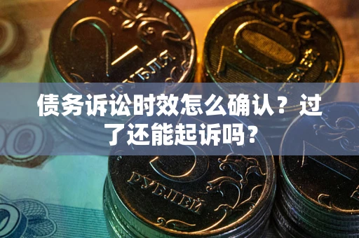 济南债务诉讼时效怎么确认？过了还能起诉吗？