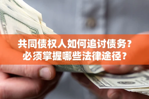 济南共同债权人如何追讨债务？必须掌握哪些法律途径？