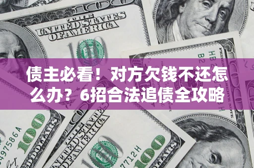 济南债主必看！对方欠钱不还怎么办？6招合法追债全攻略