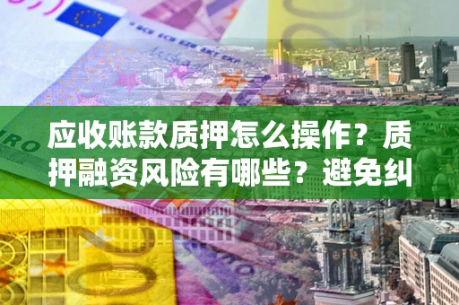济南应收账款质押怎么操作？质押融资风险有哪些？避免纠纷高效融资技巧