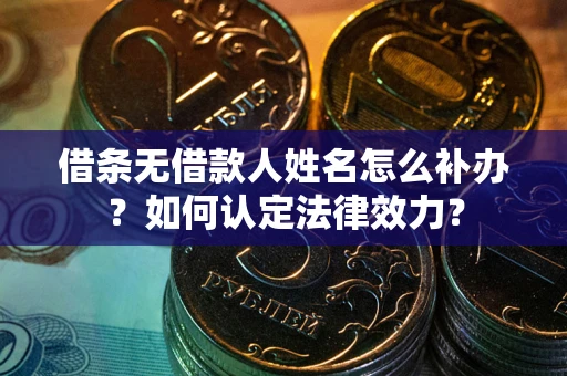 济南借条无借款人姓名怎么补办？如何认定法律效力？