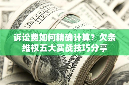 济南诉讼费如何精确计算？欠条维权五大实战技巧分享