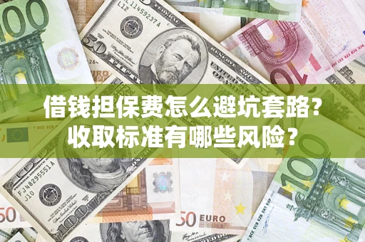 济南借钱担保费怎么避坑套路?收取标准有哪些风险? 济南借钱担保费怎么避坑套路?收取标准有哪些风险?