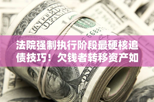 济南法院强制执行阶段最硬核追债技巧！欠钱者转移资产如何破解？