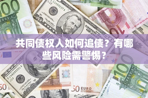济南共同债权人如何追债？有哪些风险需警惕？