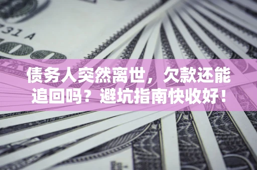 济南债务人突然离世，欠款还能追回吗？避坑指南快收好！