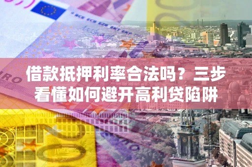 济南借款抵押利率合法吗？三步看懂如何避开高利贷陷阱