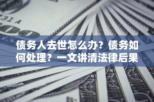 济南债务人去世怎么办？债务如何处理？一文讲清法律后果