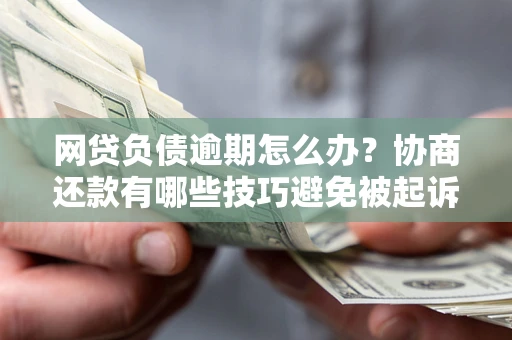 济南网贷负债逾期怎么办？协商还款有哪些技巧避免被起诉？
