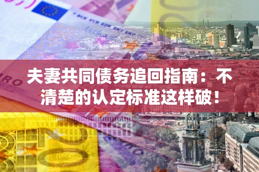 济南夫妻共同债务追回指南：不清楚的认定标准这样破！