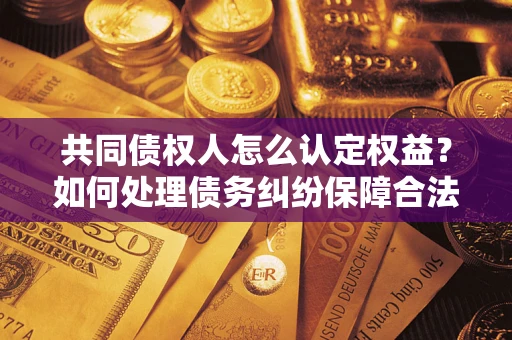 济南共同债权人怎么认定权益？如何处理债务纠纷保障合法权益？