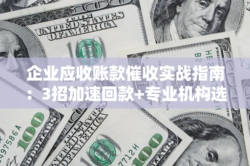 济南企业应收账款催收实战指南：3招加速回款+专业机构选择避坑