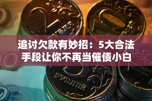 济南追讨欠款有妙招：5大合法手段让你不再当催债小白