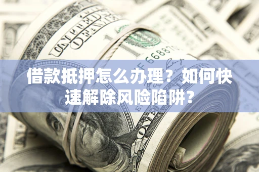 济南借款抵押怎么办理？如何快速解除风险陷阱？