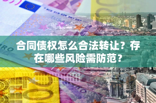 济南合同债权怎么合法转让？存在哪些风险需防范？