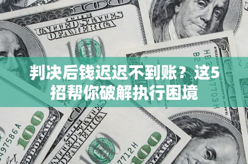 济南判决后钱迟迟不到账？这5招帮你破解执行困境