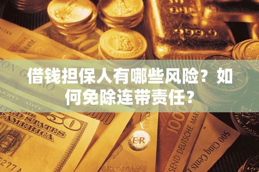 济南借钱担保人有哪些风险？如何免除连带责任？