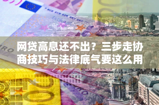 济南网贷高息还不出？三步走协商技巧与法律底气要这么用