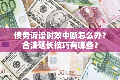 济南债务诉讼时效中断怎么办？合法延长技巧有哪些？