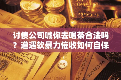 济南讨债公司喊你去喝茶合法吗？遭遇软暴力催收如何自保？