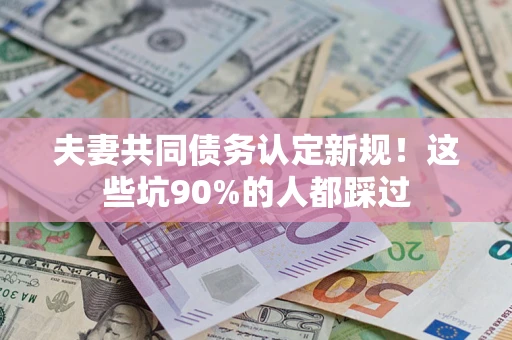 济南夫妻共同债务认定新规！这些坑90%的人都踩过
