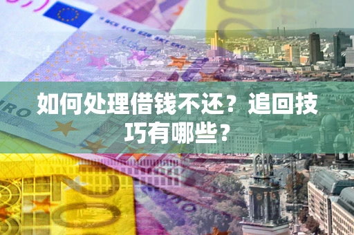 济南如何处理借钱不还？追回技巧有哪些？