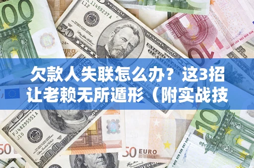 济南欠款人失联怎么办？这3招让老赖无所遁形（附实战技巧）