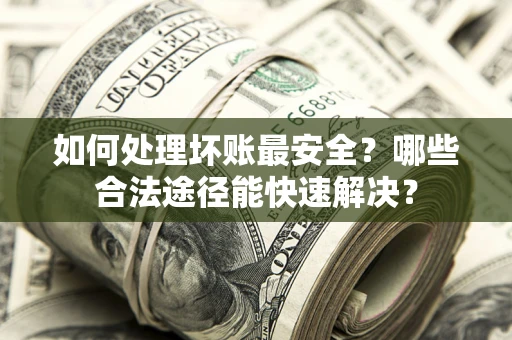 济南如何处理坏账最安全？哪些合法途径能快速解决？