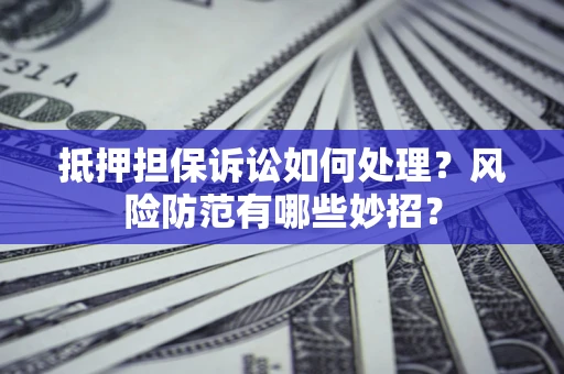 济南抵押担保诉讼如何处理？风险防范有哪些妙招？