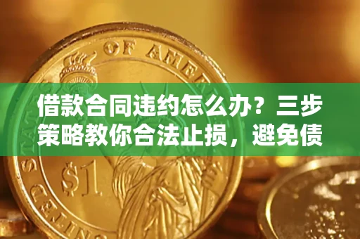 济南借款合同违约怎么办？三步策略教你合法止损，避免债务危机升级