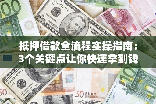 济南抵押借款全流程实操指南：3个关键点让你快速拿到钱
