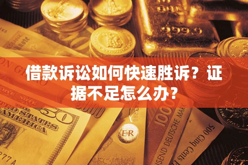 济南借款诉讼如何快速胜诉？证据不足怎么办？