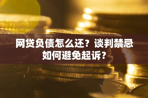 济南网贷负债怎么还？谈判禁忌如何避免起诉？