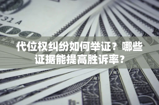 济南代位权纠纷如何举证？哪些证据能提高胜诉率？