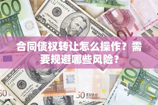 济南合同债权转让怎么操作？需要规避哪些风险？