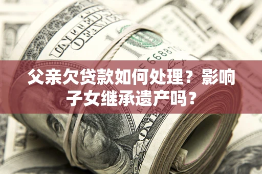 济南父亲欠贷款如何处理？影响子女继承遗产吗？
