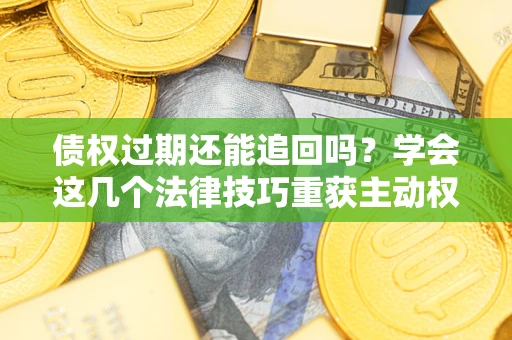 济南债权过期还能追回吗？学会这几个法律技巧重获主动权
