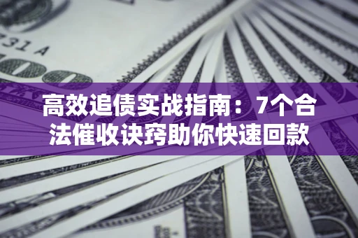 济南高效追债实战指南：7个合法催收诀窍助你快速回款
