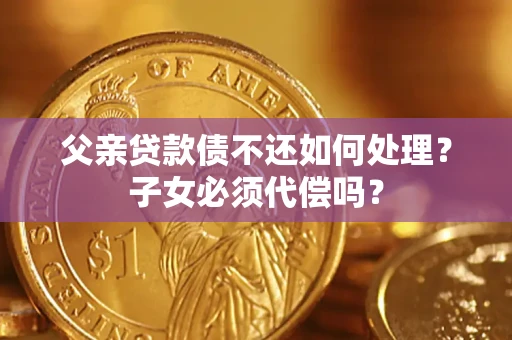 济南父亲贷款债不还如何处理？子女必须代偿吗？